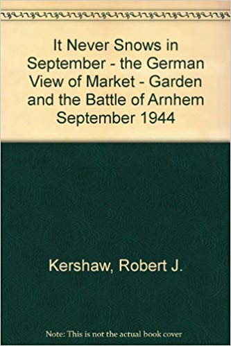 It Never Snows in September – the German View of Market – Garden and the Battle of Arnhem September 1944